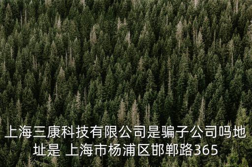 上海三康科技有限公司是騙子公司嗎地址是 上海市楊浦區邯鄲路365