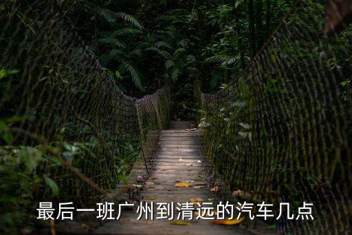 最后一班廣州到清遠的汽車幾點