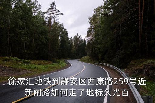 上海市西康路259附近地鐵，徐家匯地鐵到靜安區西康路259號近新閘路如何走了地標久光百