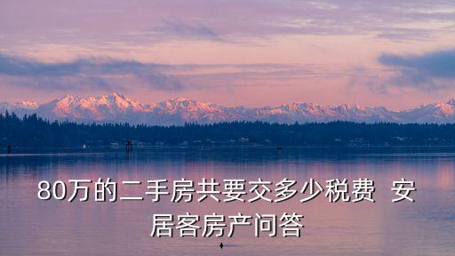 80萬的二手房共要交多少稅費  安居客房產問答