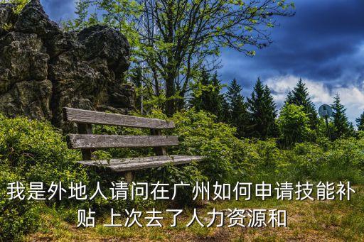 廣州推動(dòng)職業(yè)技能提升行動(dòng)，我是外地人請(qǐng)問在廣州如何申請(qǐng)技能補(bǔ)貼 上次去了人力資源和