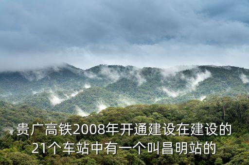 貴廣高鐵2008年開通建設在建設的21個車站中有一個叫昌明站的