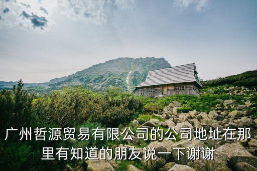 廣州哲源貿易有限公司的公司地址在那里有知道的朋友說一下謝謝