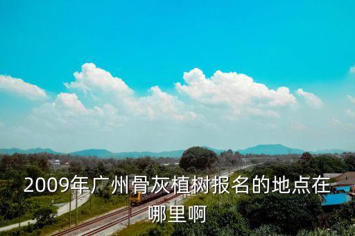 2009年廣州骨灰植樹報名的地點在哪里啊