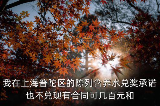 我在上海普陀區的陳列含養水兌獎承諾也不兌現有合同可幾百元和