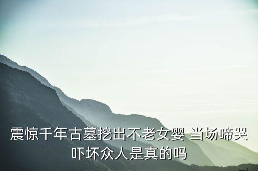 震驚千年古墓挖出不老女嬰 當場啼哭嚇壞眾人是真的嗎