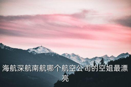 廣州海航空姐照片，海航深航南航哪個航空公司的空姐最漂亮