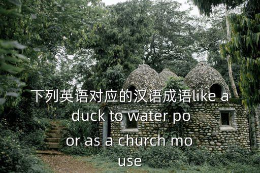 下列英語對應的漢語成語like a duck to water poor as a church mouse