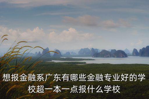 想報金融系廣東有哪些金融專業好的學校超一本一點報什么學校