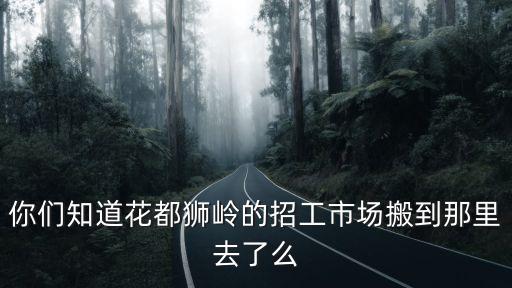 廣州市獅嶺招工，你們知道花都獅嶺的招工市場(chǎng)搬到那里去了么