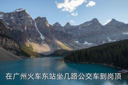 廣州東站坐幾路公交到崗頂，在廣州火車東站坐幾路公交車到崗頂