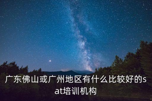 廣東佛山或廣州地區有什么比較好的sat培訓機構