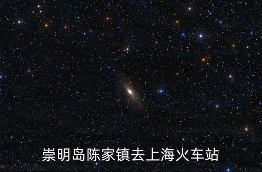 陳家鎮到上海市中心要多久，崇明島陳家鎮去上海火車站