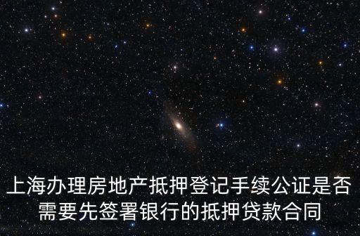 上海辦理房地產抵押登記手續公證是否需要先簽署銀行的抵押貸款合同