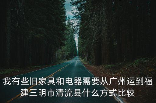 我有些舊家具和電器需要從廣州運(yùn)到福建三明市清流縣什么方式比較