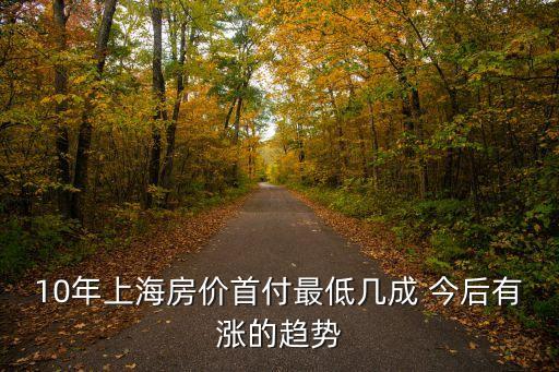 10年上海房價首付最低幾成 今后有漲的趨勢