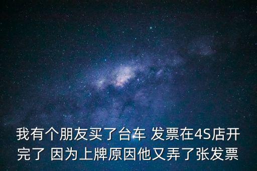 我有個朋友買了臺車 發票在4S店開完了 因為上牌原因他又弄了張發票
