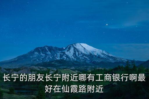 長寧的朋友長寧附近哪有工商銀行啊最好在仙霞路附近