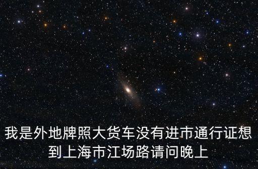 我是外地牌照大貨車沒有進市通行證想到上海市江場路請問晚上