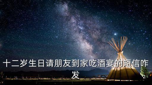 十二歲生日請朋友到家吃酒宴的短信咋發