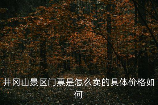 井岡山景區門票是怎么賣的具體價格如何