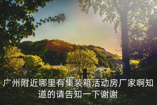 廣州附近哪里有集裝箱活動房廠家啊知道的請告知一下謝謝