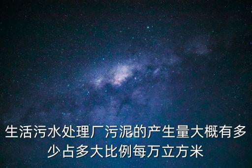 生活污水處理廠污泥的產生量大概有多少占多大比例每萬立方米