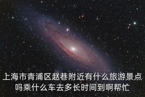 上海市青浦區趙巷附近有什么旅游景點嗎乘什么車去多長時間到啊幫忙