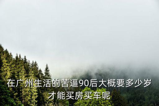 在廣州生活的苦逼90后大概要多少歲才能買房買車呢