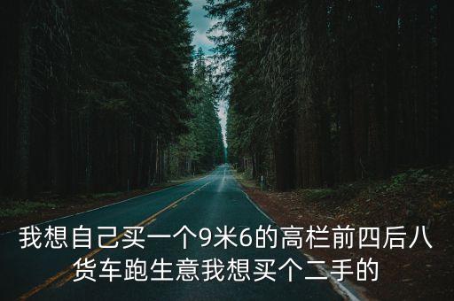 我想自己買一個9米6的高欄前四后八貨車跑生意我想買個二手的