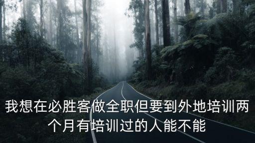 我想在必勝客做全職但要到外地培訓兩個月有培訓過的人能不能