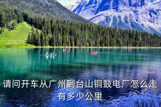 請問開車從廣州到臺山銅鼓電廠怎么走有多少公里