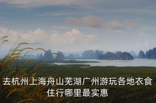 去杭州上海舟山蕪湖廣州游玩各地衣食住行哪里最實惠