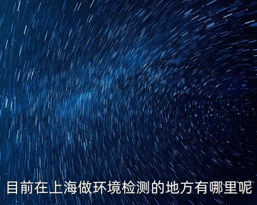 目前在上海做環(huán)境檢測的地方有哪里呢