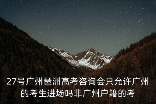 27號廣州琶洲高考咨詢會只允許廣州的考生進場嗎非廣州戶籍的考
