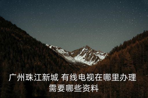 廣州珠江新城 有線電視在哪里辦理 需要哪些資料