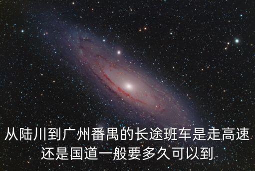 從陸川到廣州番禺的長途班車是走高速還是國道一般要多久可以到