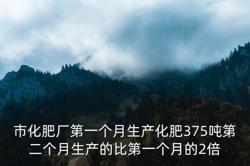 市化肥廠第一個(gè)月生產(chǎn)化肥375噸第二個(gè)月生產(chǎn)的比第一個(gè)月的2倍