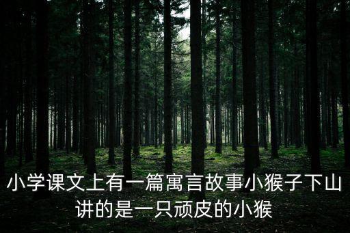 小學(xué)課文上有一篇寓言故事小猴子下山講的是一只頑皮的小猴