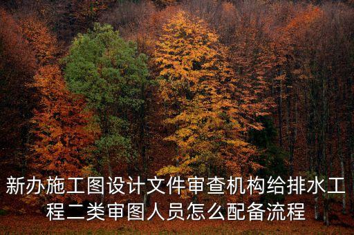 新辦施工圖設計文件審查機構給排水工程二類審圖人員怎么配備流程