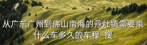 從廣東廣州到佛山南海的丹灶鎮(zhèn)需要乘什么車多久的車程  搜