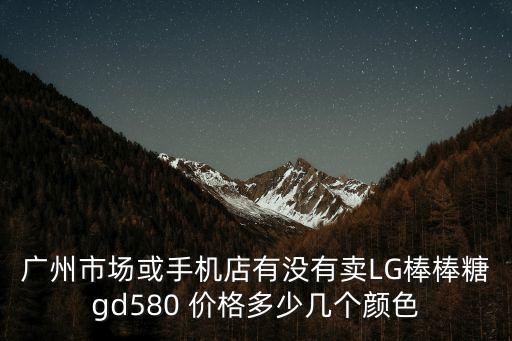 廣州市場或手機店有沒有賣LG棒棒糖gd580 價格多少幾個顏色