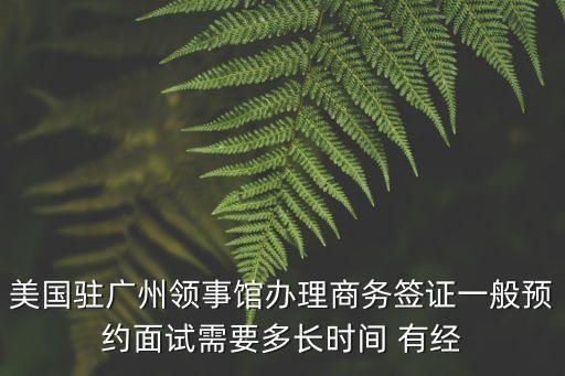 美國(guó)駐廣州領(lǐng)事館辦理商務(wù)簽證一般預(yù)約面試需要多長(zhǎng)時(shí)間 有經(jīng)