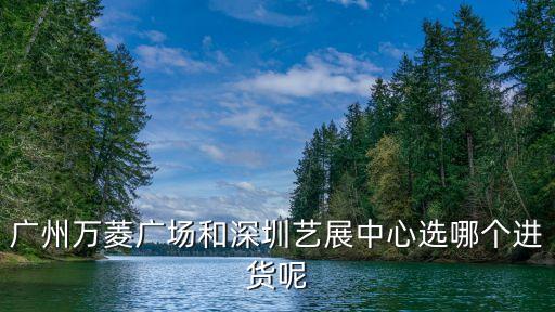 廣州萬菱廣場和深圳藝展中心選哪個進貨呢