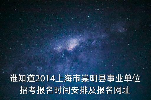 誰知道2014上海市崇明縣事業單位招考報名時間安排及報名網址