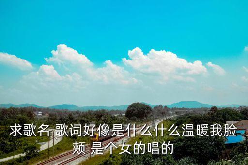 求歌名 歌詞好像是什么什么溫暖我臉頰 是個女的唱的