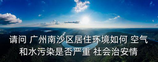 請問 廣州南沙區居住環境如何 空氣和水污染是否嚴重 社會治安情