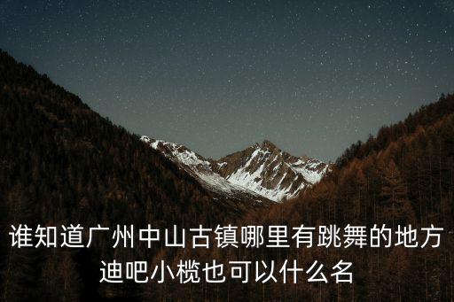 誰知道廣州中山古鎮哪里有跳舞的地方迪吧小欖也可以什么名