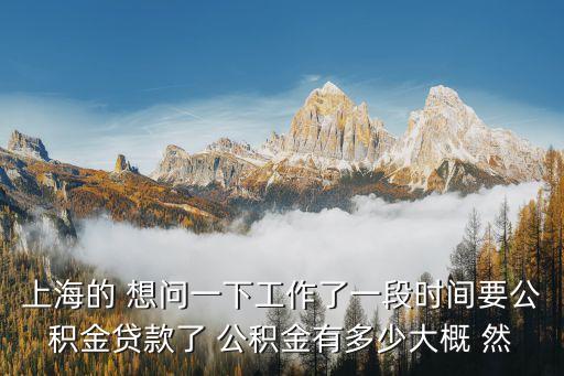 上海的 想問一下工作了一段時間要公積金貸款了 公積金有多少大概 然