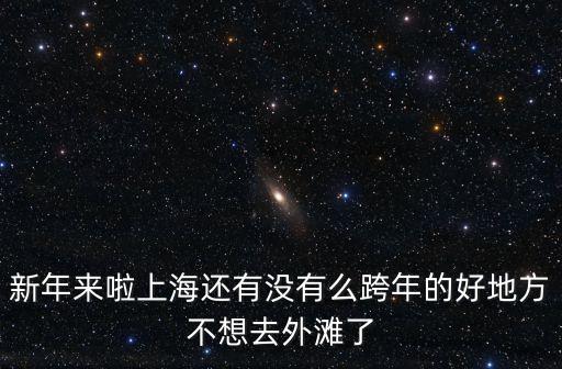 新年來啦上海還有沒有么跨年的好地方不想去外灘了